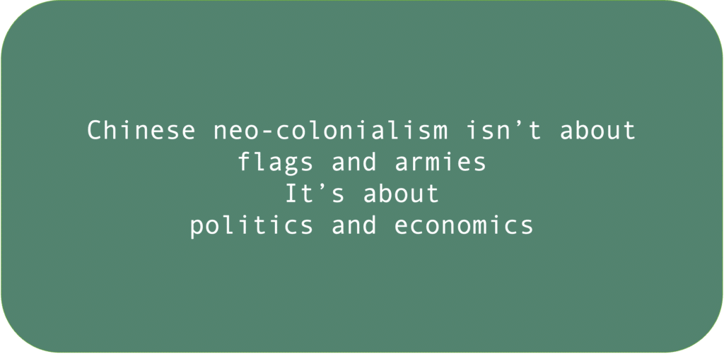 Chinese neo-colonialism isn’t about flags and armie. It’s about politics and economics.