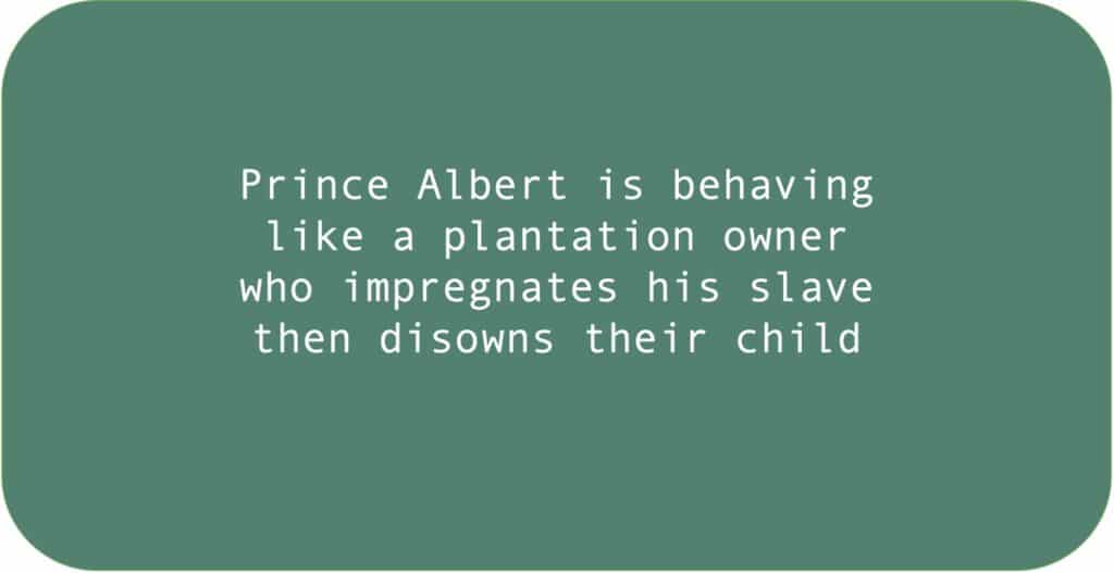 Prince Albert is behaving like a plantation owner who impregnates his slave then disowns their child.