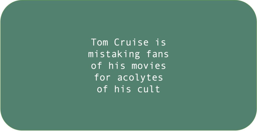 Tom Cruise is mistaking fans of his movies for acolytes of his cult.