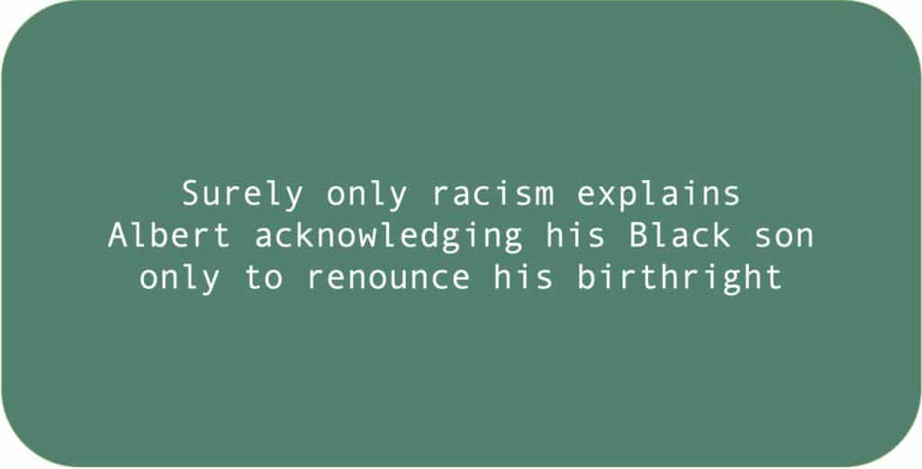 Surely only racism explains Albert acknowledging his Black son only to renounce his birthright.