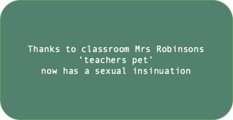Thanks to classroom Mrs Robinsons ‘teachers pet’ now has a sexual insinuation.
