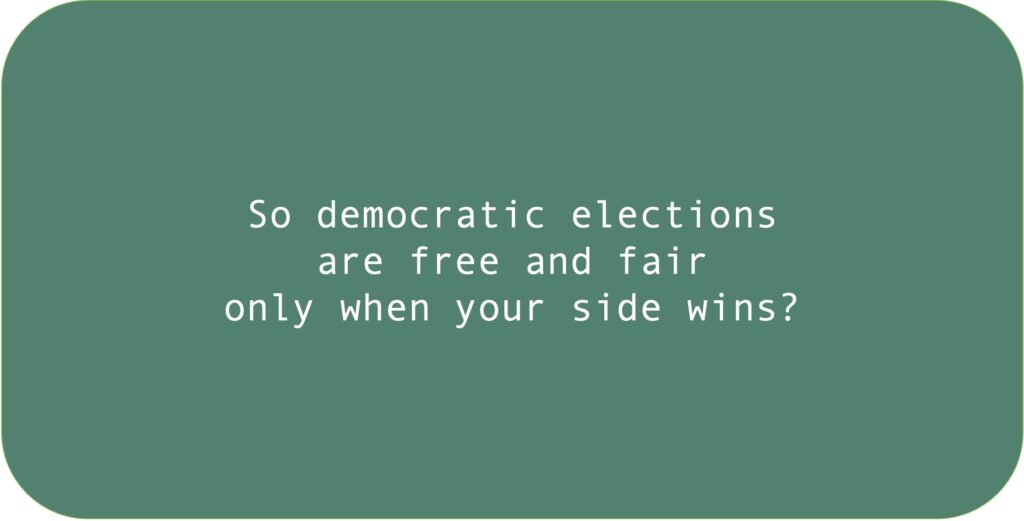 So democratic elections are free and fair only when your side wins?