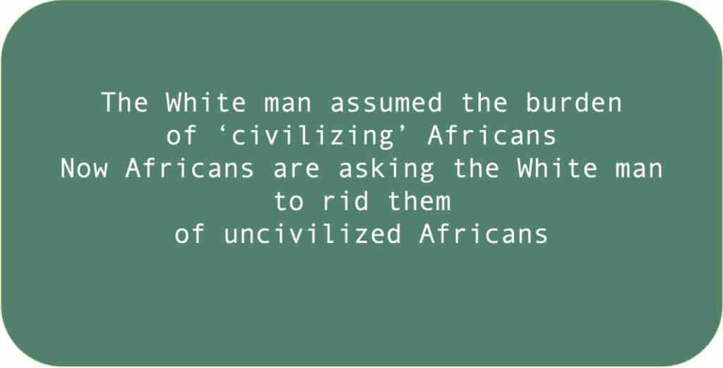 The White man assumed the burden of ‘civilizing’ Africans. Now Africans are asking the White man to rid them of uncivilized Africans 