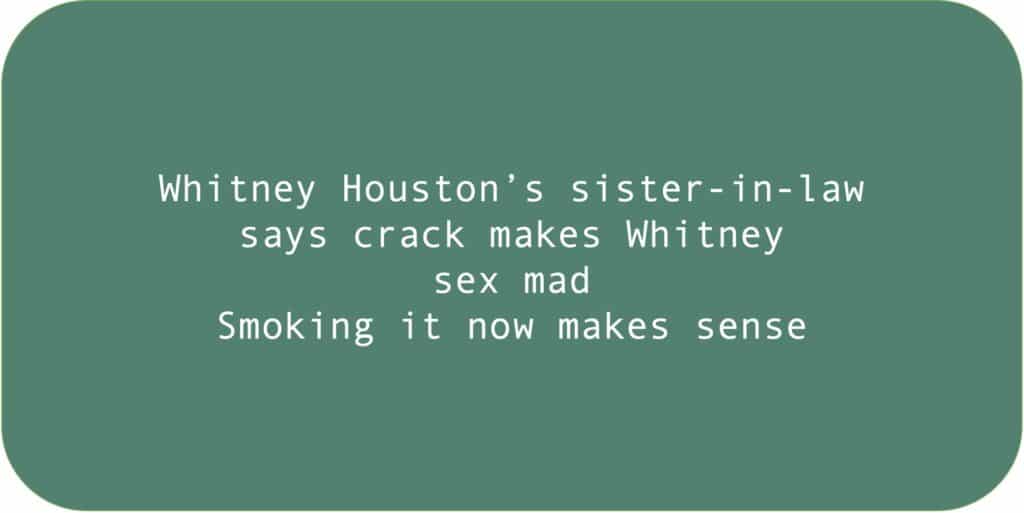 Whitney Houston’s sister-in-law says crack makes Whitney sex mad.
Smoking it now makes sense.