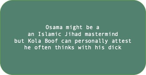 Osama might be a an Islamic Jihad mastermind but Kola Boof can personally attest he often thinks with his dick.