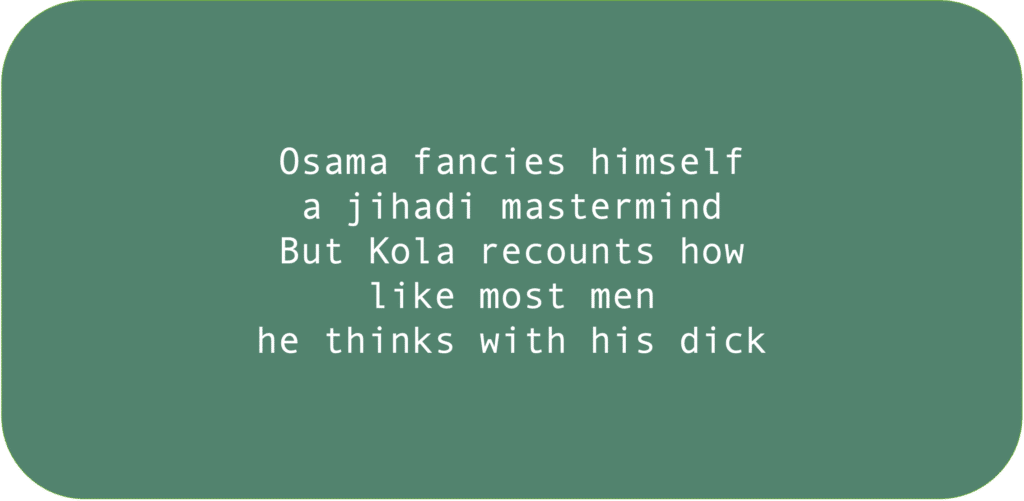 Osama fancies himself a jihadi mastermind But Kola recounts how like most men he thinks with his dick