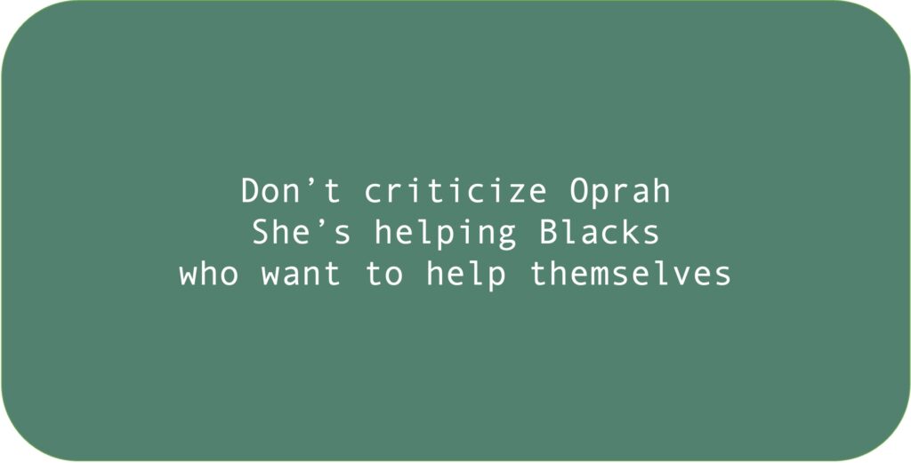 Don’t criticize Oprah She’s helping Blacks who want to help themselves.