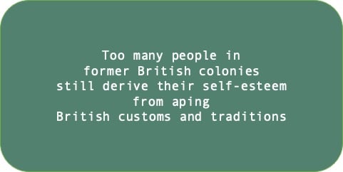Too many people in former British colonies still derive their self-esteem from aping British customs and traditions.
