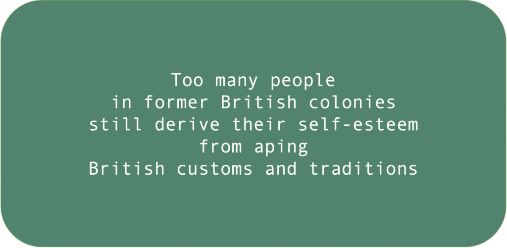 Too many people in former British colonies still derive their self-esteem from aping British customs and traditions.