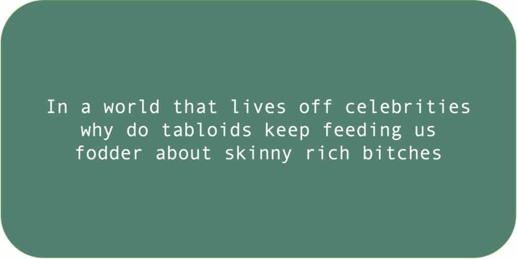 In a world that lives off celebrities why do tabloids keep feeding us fodder about skinny rich bitches.