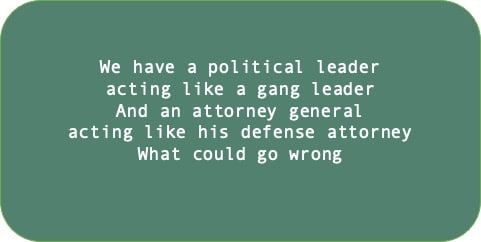 We have a political leader acting like a gang leader. And an attorney general acting like his defense attorney. What could go wrong. 