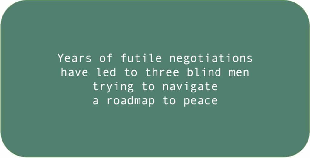 Years of futile negotiations have led to three blind men trying to navigate a roadmap to peace.