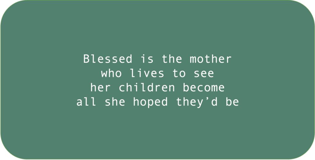 Blessed is the mother who lives to see her children become all she hoped they’d be.