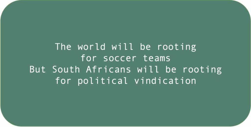 The world will be rooting 
for soccer teams
But South Africans will be rooting for political vindication.