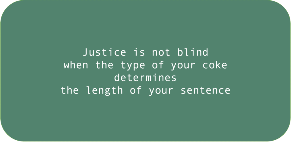 Justice is not blind
when the type of your coke determines 
the length of your sentence