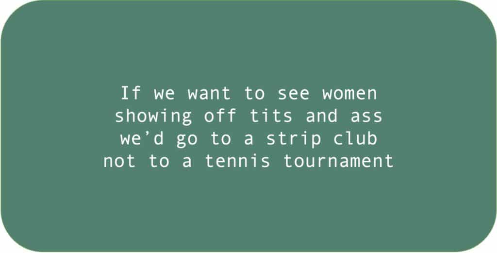 If we want to see women showing off tits and ass we’d go to a strip club not to a tennis tournament.
