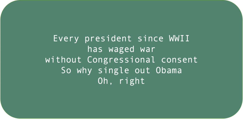 Every president since WWII has waged war without Congressional consent. So why single out Obama. Oh, right.