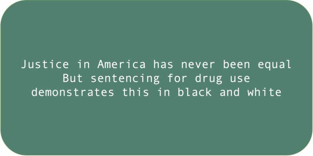 Justice in America has never been equal. But sentencing for drug use demonstrates this in black and white.