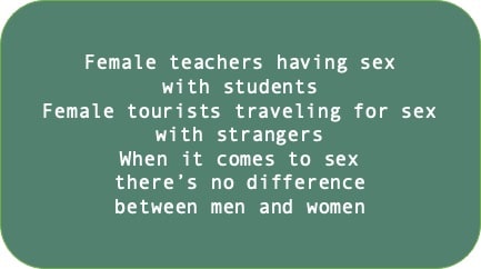 Female teachers having sex with students. Female tourists traveling for sex with strangers. When it comes to sex there's no difference between men and women.
