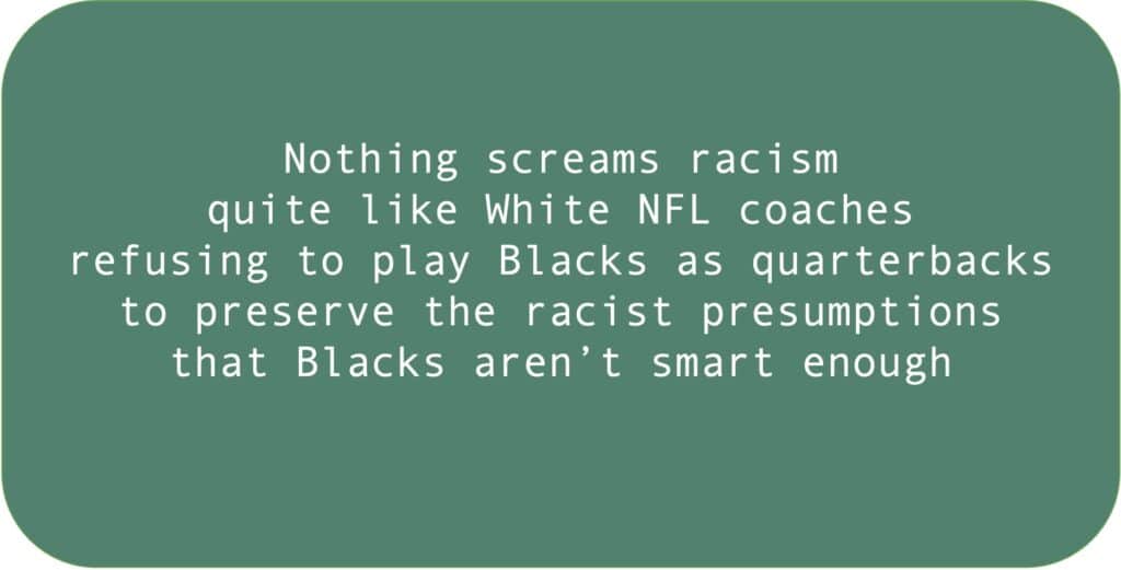 Nothing screams racism quite like White NFL coaches refusing to play Blacks as quarterbacks to preserve the racist presumptions that Blacks aren’t smart enough.