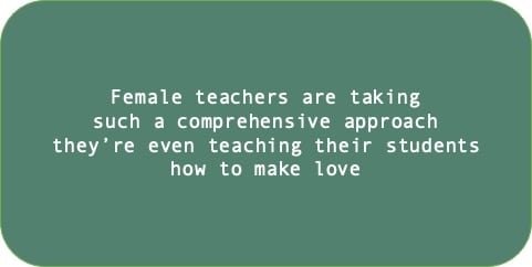 Female teachers are taking such a comprehensive approach they’re even teaching their students how to make love.