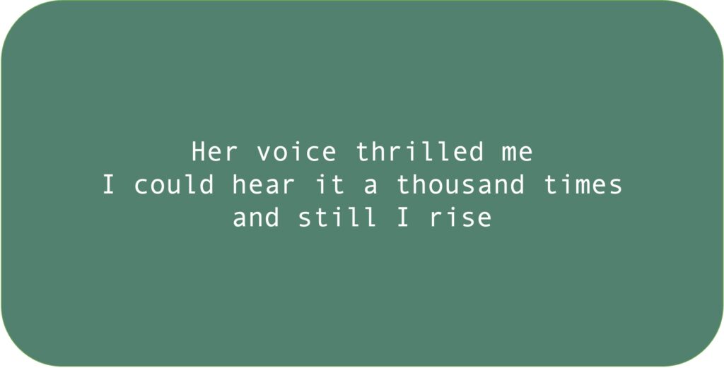 Her voice thrilled me. I could hear it a thousand times and still I rise.