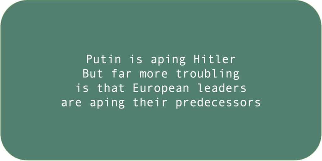 Putin is aping Hitler But far more troubling is that European leaders are aping their predecessors.