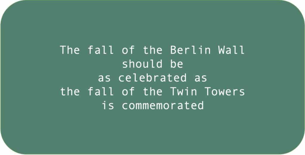 The fall of the Berlin Wall
should be as celebrated as the fall of the Twin Towers is commemorated.