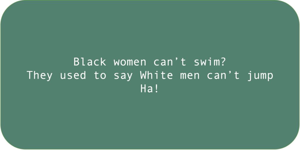 Black women can't swim? They used to say white men can't jump. Ha!