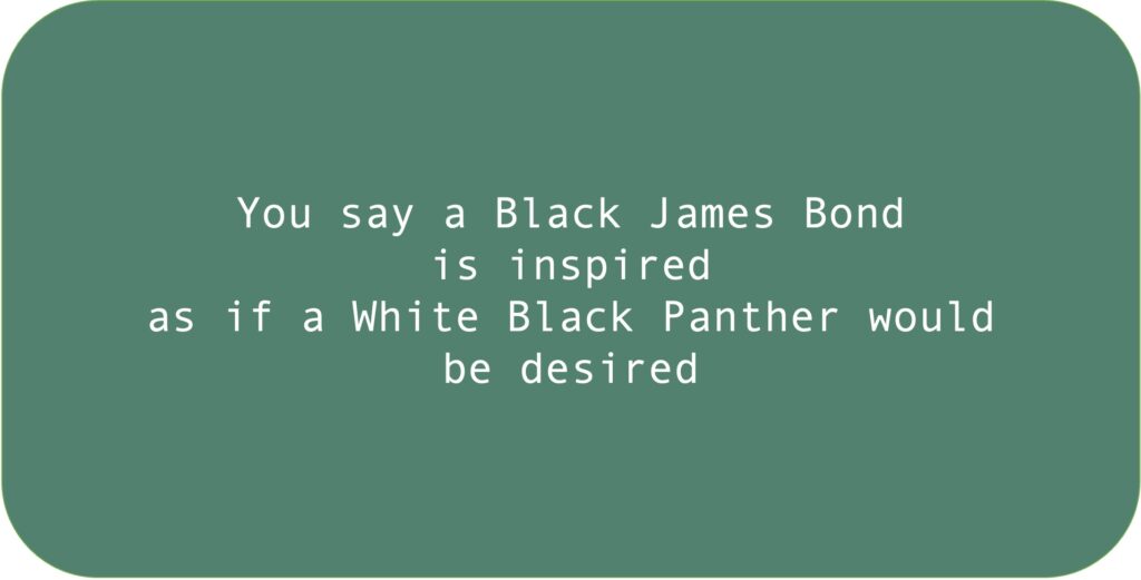 You say a Black James Bond is inspired as if a White Black Panther would be desired.