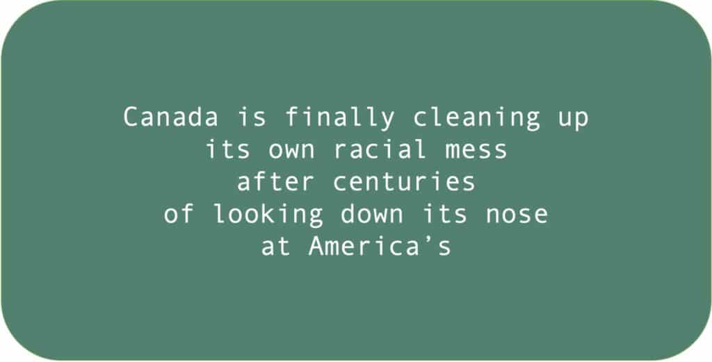 Canada is finally cleaning up its own racial mess after centuries of looking down its.