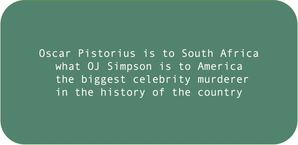 Oscar Pistorius is to South Africa what OJ Simpson is to America the biggest celebrity murderer in the history of the country