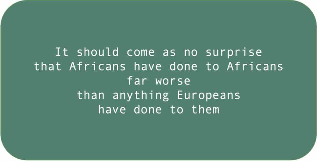 It should come as no surprise that Africans have done to Africans far worse than anything Europeans have done to them.