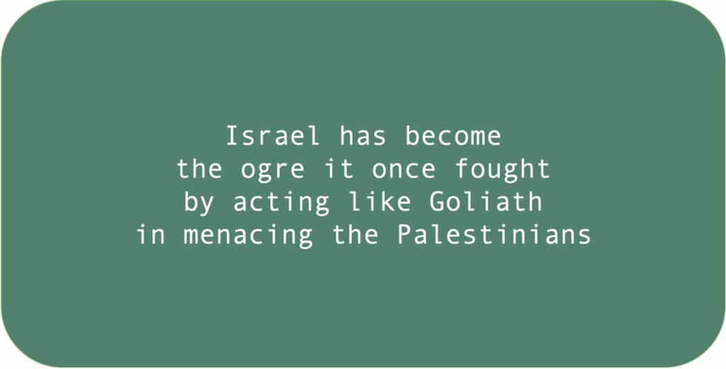 Israel has become the ogre it once fought by acting like Goliath in menacing the Palestinians.