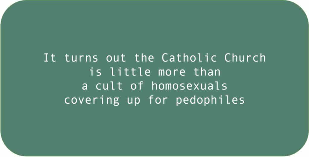 It turns out the Catholic Church is little more than a cult of homosexuals covering up for pedophiles.
