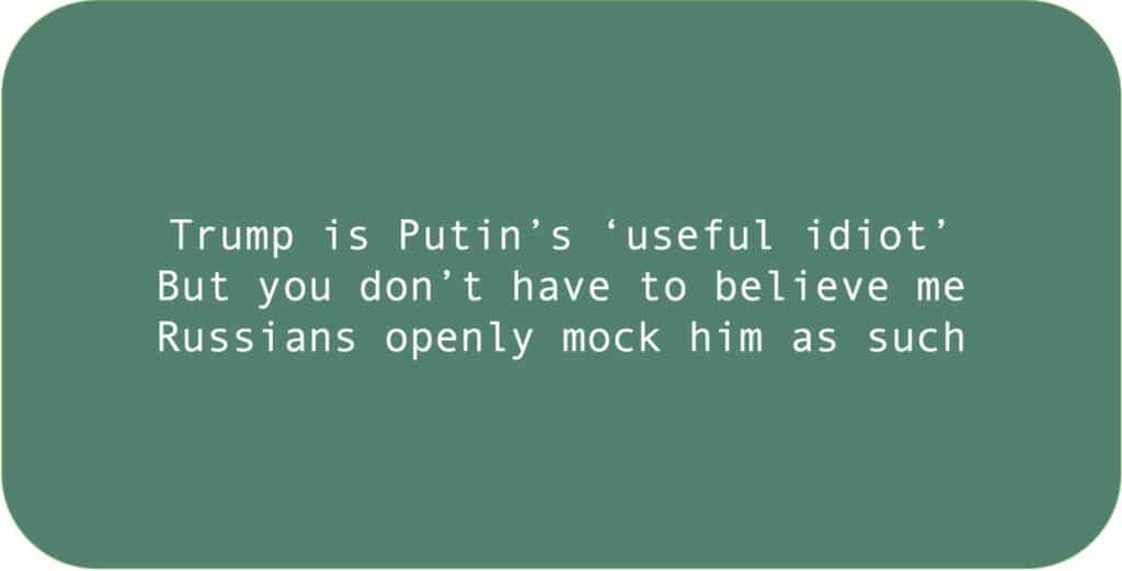 Trump is Putin’s ‘useful idiot’. But you don’t have to believe me Russians openly mock him as such.