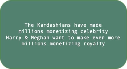 The Kardashians have made millions monetizing celebrity. Harry & Meghan want to make even more millions monetizing royalty 