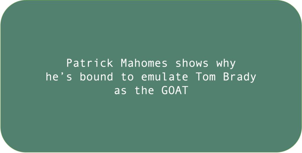 Patrick Mahomes shows why he’s bound to emulate Tom Brady as the GOAT.