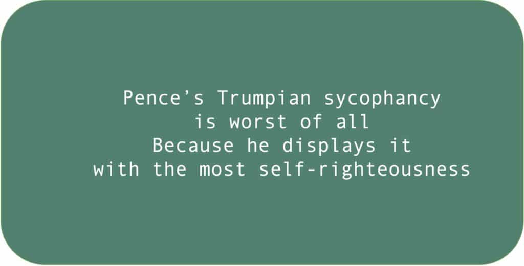 Pence’s Trumpian sycophancy is worst of all. Because he displays it with the most self-righteousness.