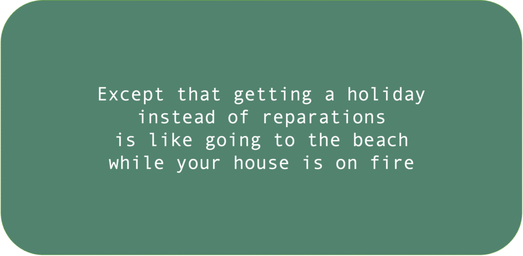 Except that getting a holiday instead of reparations is like going to the beach while your house is on fire