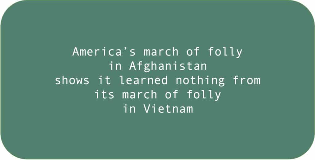 America’s march of folly in Afghanistan shows it learned nothing from its march of folly in Vietnam.