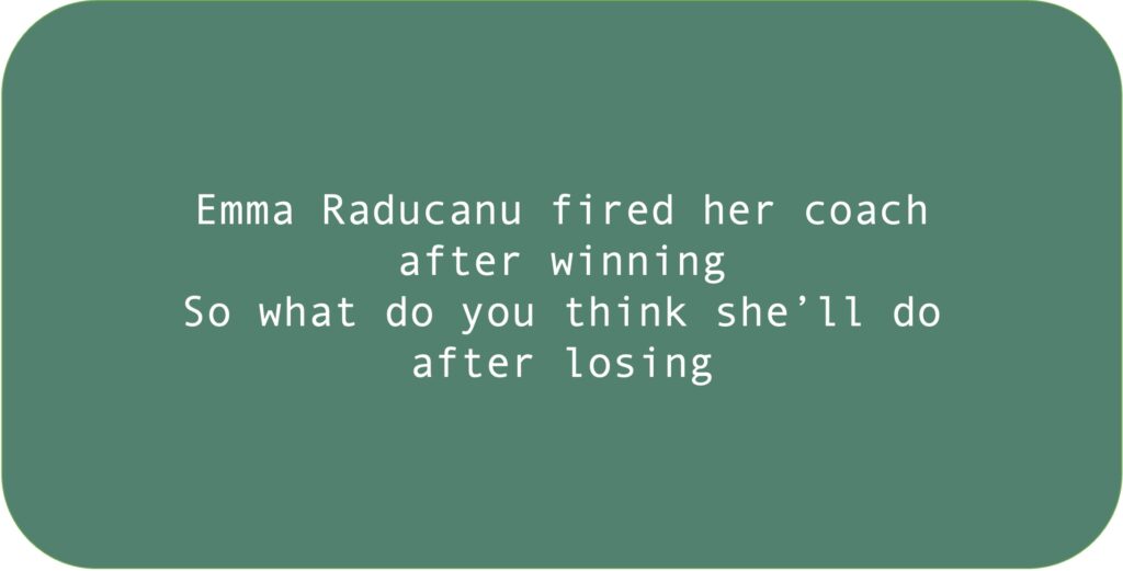 Emma Raducanu fired her coach after winning. 
So what do you think she’ll do.