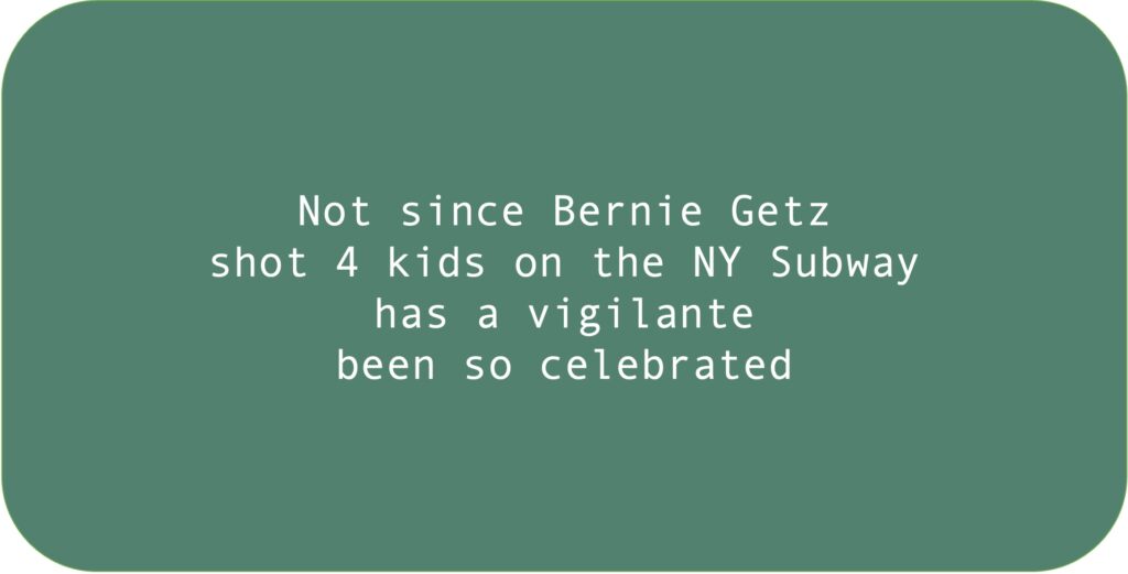 Not since Bernie Getz 
shot 4 kids on the NY Subway has a vigilante 
been so celebrated.