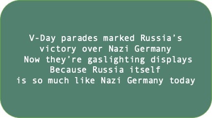 V-Day parades marked Russia’s victory over Nazi Germany. Now they’re gaslighting displays Because Russia itself is so much like Nazi Germany today 