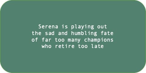 Serena is playing out the sad and humbling fate of far too many champions who retire too late.