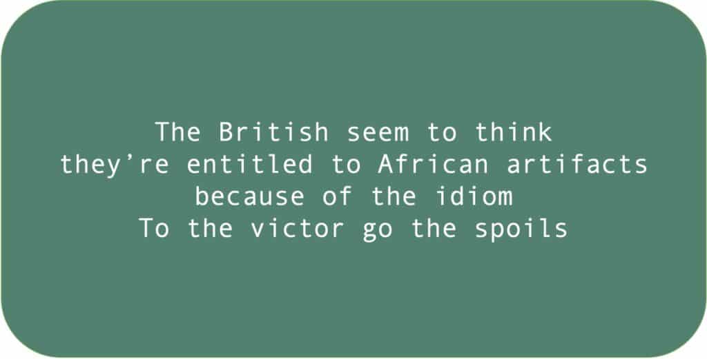 The British seem to think
they’re entitled to African artifacts
because of the idiom
To the victor go the spoils.