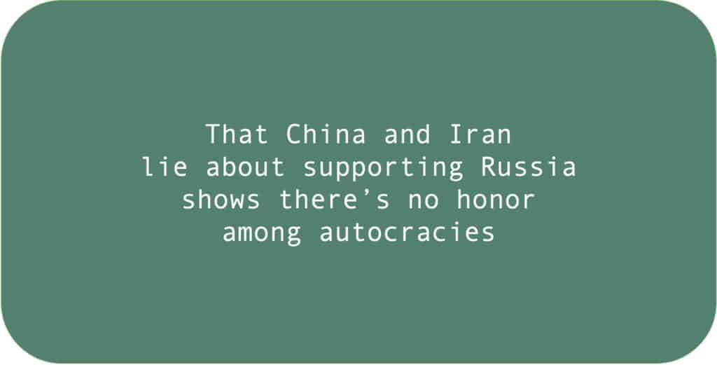 That China and Iran lie about supporting Russia shows there’s no honor among autocracies.