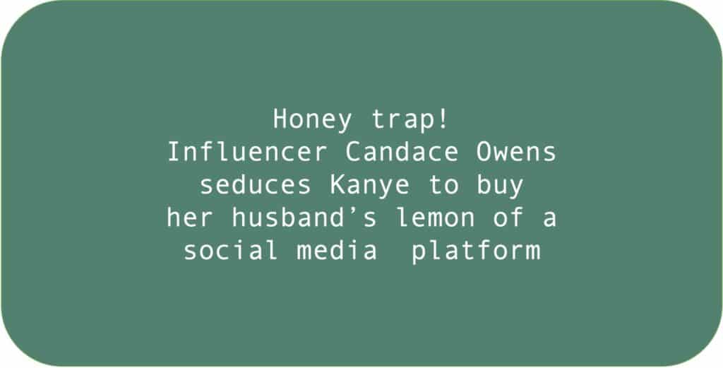 Honey trap! Influencer Candace Owens seduces Kanye to buy her husband’s lemon of a social media platform.