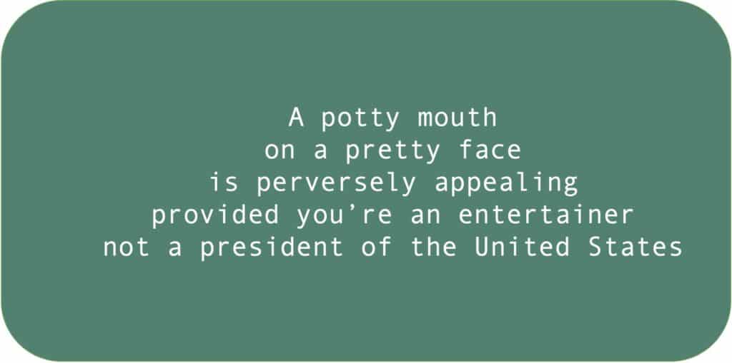 A potty mouth on a pretty face is perversely appealing provided you’re an entertainer not a president of the United States.
