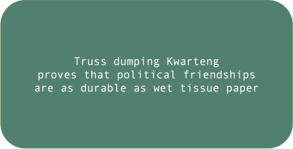 Truss dumping Kwarteng proves that political friendships are as durable as wet tissue paper.